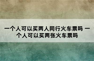 一个人可以买两人同行火车票吗 一个人可以买两张火车票吗